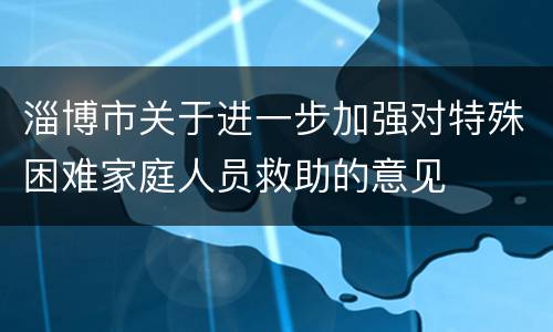 淄博市关于进一步加强对特殊困难家庭人员救助的意见