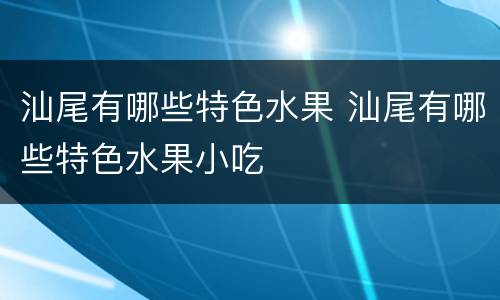 汕尾有哪些特色水果 汕尾有哪些特色水果小吃