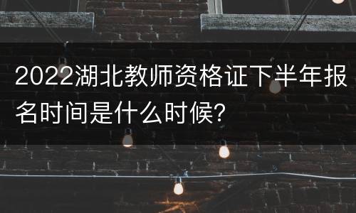 2022湖北教师资格证下半年报名时间是什么时候？