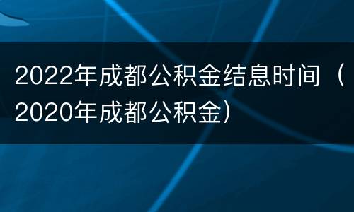 2022年成都公积金结息时间（2020年成都公积金）