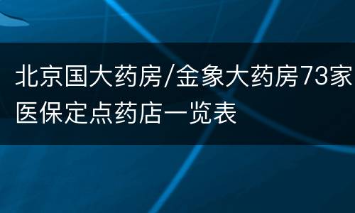 北京国大药房/金象大药房73家医保定点药店一览表