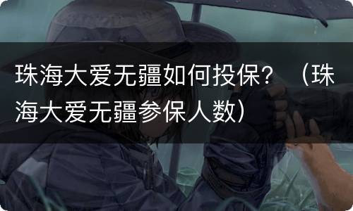 珠海大爱无疆如何投保？（珠海大爱无疆参保人数）
