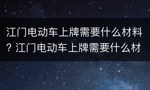 江门电动车上牌需要什么材料? 江门电动车上牌需要什么材料