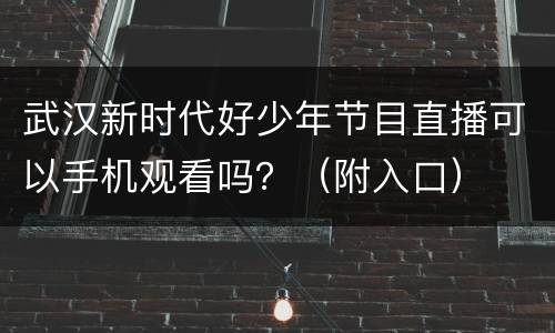武汉新时代好少年节目直播可以手机观看吗？（附入口）