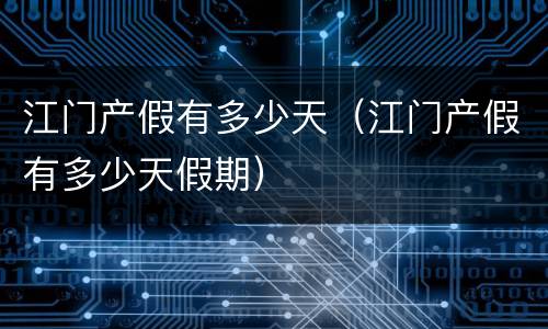 江门产假有多少天（江门产假有多少天假期）