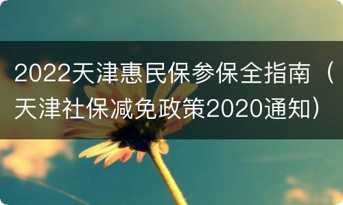 2022天津惠民保参保全指南（天津社保减免政策2020通知）