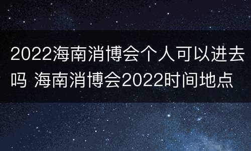 2022海南消博会个人可以进去吗 海南消博会2022时间地点