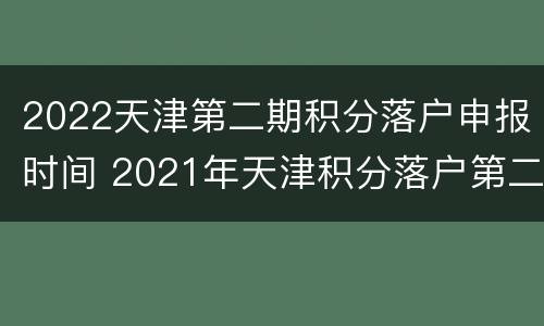 2022天津第二期积分落户申报时间 2021年天津积分落户第二期申报时间