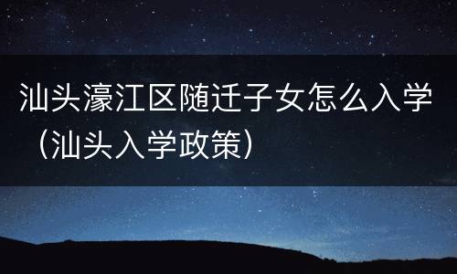 汕头濠江区随迁子女怎么入学（汕头入学政策）