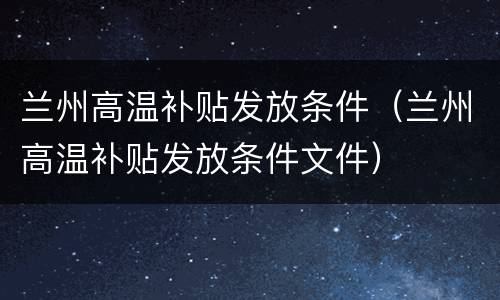 兰州高温补贴发放条件（兰州高温补贴发放条件文件）