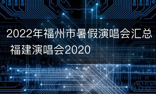 2022年福州市暑假演唱会汇总 福建演唱会2020