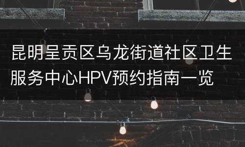 昆明呈贡区乌龙街道社区卫生服务中心HPV预约指南一览
