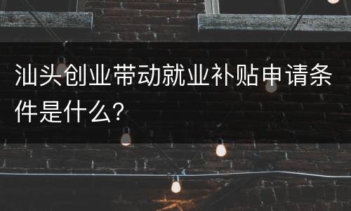 汕头创业带动就业补贴申请条件是什么？