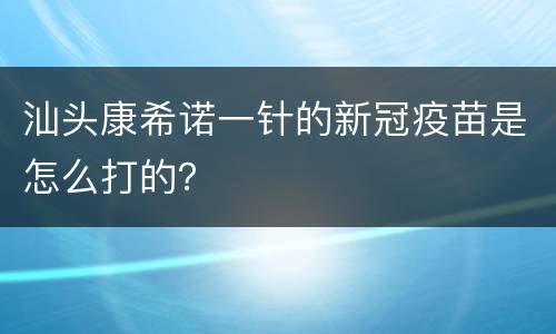汕头康希诺一针的新冠疫苗是怎么打的？