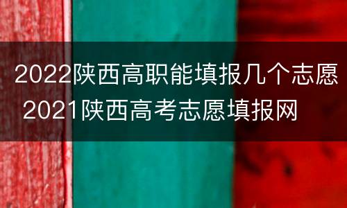 2022陕西高职能填报几个志愿 2021陕西高考志愿填报网