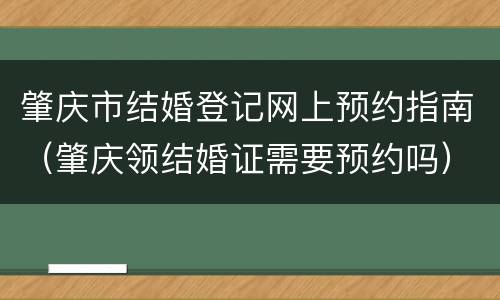 肇庆市结婚登记网上预约指南（肇庆领结婚证需要预约吗）