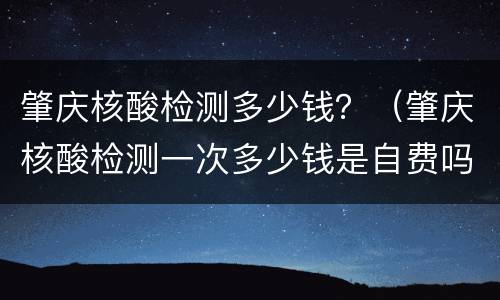 肇庆核酸检测多少钱？（肇庆核酸检测一次多少钱是自费吗）