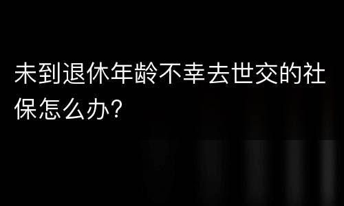 未到退休年龄不幸去世交的社保怎么办?
