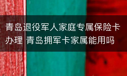 青岛退役军人家庭专属保险卡办理 青岛拥军卡家属能用吗