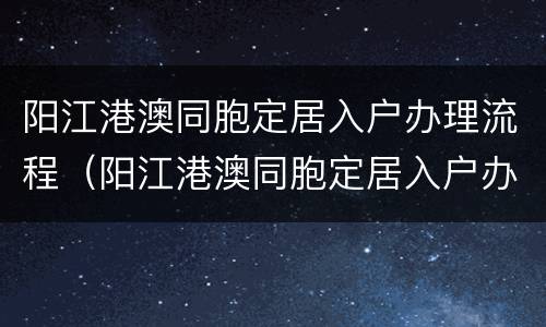 阳江港澳同胞定居入户办理流程（阳江港澳同胞定居入户办理流程图）