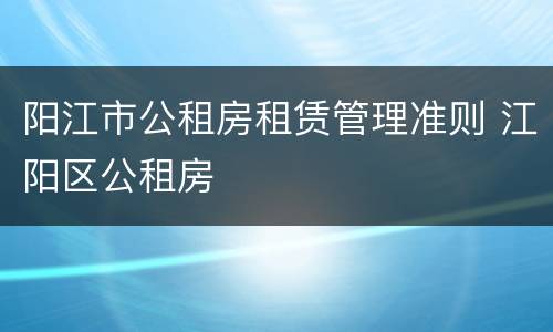 阳江市公租房租赁管理准则 江阳区公租房