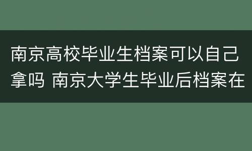南京高校毕业生档案可以自己拿吗 南京大学生毕业后档案在哪里