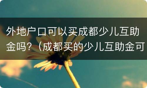 外地户口可以买成都少儿互助金吗?（成都买的少儿互助金可以在老家报吗）