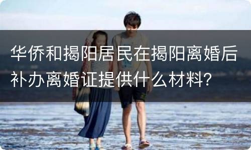 华侨和揭阳居民在揭阳离婚后补办离婚证提供什么材料？