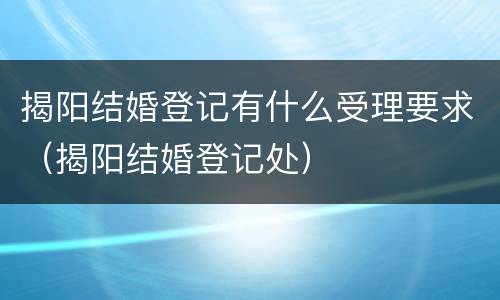 揭阳结婚登记有什么受理要求（揭阳结婚登记处）