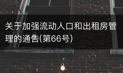 关于加强流动人口和出租房管理的通告(第66号)