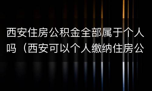 西安住房公积金全部属于个人吗（西安可以个人缴纳住房公积金吗）