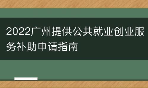 2022广州提供公共就业创业服务补助申请指南