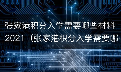 张家港积分入学需要哪些材料2021（张家港积分入学需要哪些材料2021级）