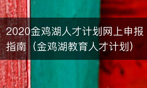 2020金鸡湖人才计划网上申报指南（金鸡湖教育人才计划）