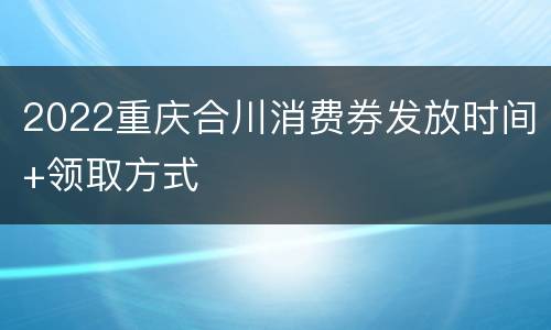 2022重庆合川消费券发放时间+领取方式