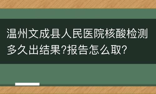温州文成县人民医院核酸检测多久出结果?报告怎么取?