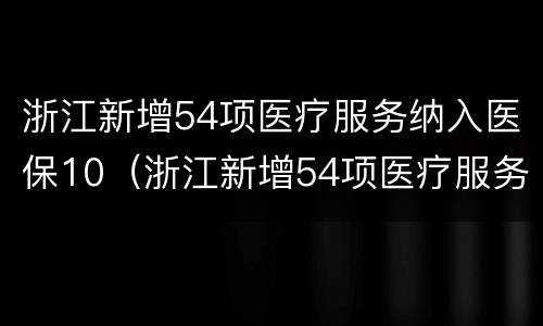 浙江新增54项医疗服务纳入医保10（浙江新增54项医疗服务纳入医保）
