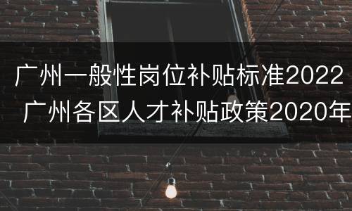 广州一般性岗位补贴标准2022 广州各区人才补贴政策2020年
