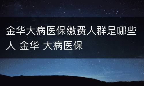 金华大病医保缴费人群是哪些人 金华 大病医保