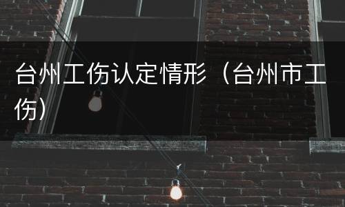 台州工伤认定情形（台州市工伤）