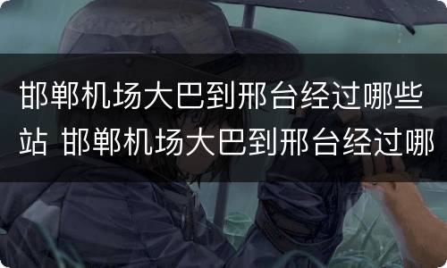 邯郸机场大巴到邢台经过哪些站 邯郸机场大巴到邢台经过哪些站呢