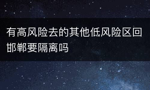 有高风险去的其他低风险区回邯郸要隔离吗