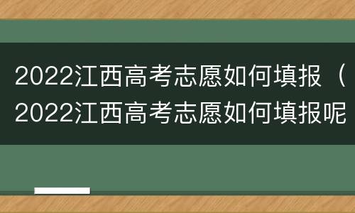 2022江西高考志愿如何填报（2022江西高考志愿如何填报呢）