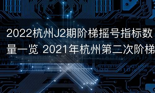 2022杭州J2期阶梯摇号指标数量一览 2021年杭州第二次阶梯摇号