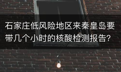 石家庄低风险地区来秦皇岛要带几个小时的核酸检测报告？