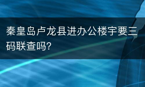 秦皇岛卢龙县进办公楼宇要三码联查吗？