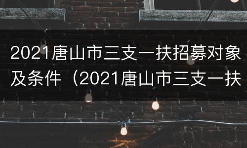 2021唐山市三支一扶招募对象及条件（2021唐山市三支一扶招募对象及条件表）