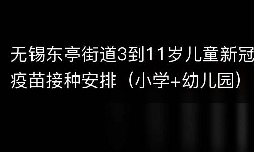 无锡东亭街道3到11岁儿童新冠疫苗接种安排（小学+幼儿园）