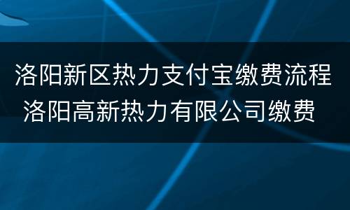 洛阳新区热力支付宝缴费流程 洛阳高新热力有限公司缴费