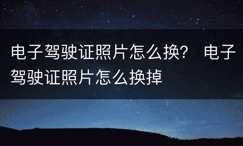 电子驾驶证照片怎么换？ 电子驾驶证照片怎么换掉
